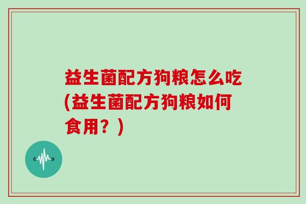 益生菌配方狗粮怎么吃(益生菌配方狗粮如何食用?) 益生菌配方狗粮怎么吃(益生菌配方狗粮如何食用?)