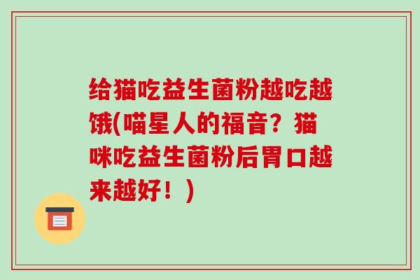 给猫吃益生菌粉越吃越饿(喵星人的福音?猫咪吃益生菌粉后胃口越来越好!) 给猫吃益生菌粉越吃越饿(喵星人的福音?猫咪吃益生菌粉后胃口越来越好!)