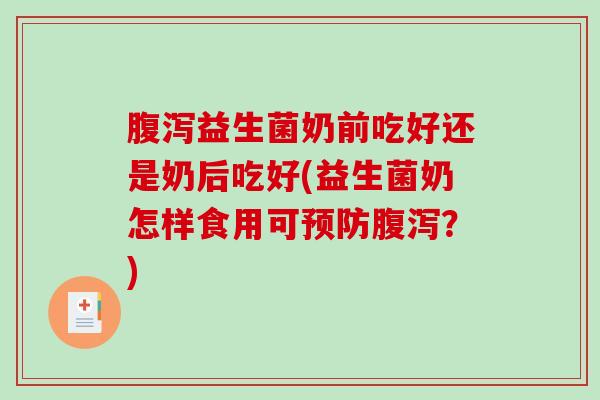 腹泻益生菌奶前吃好还是奶后吃好(益生菌奶怎样食用可预防腹泻？)
