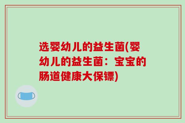 选婴幼儿的益生菌(婴幼儿的益生菌：宝宝的肠道健康大保镖)
