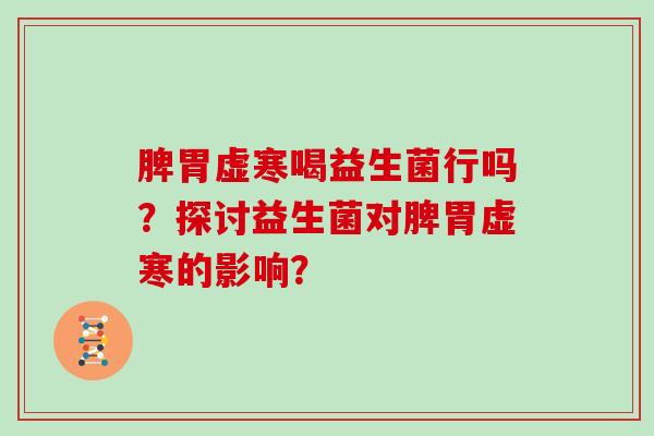 脾胃虚寒喝益生菌行吗？探讨益生菌对脾胃虚寒的影响？