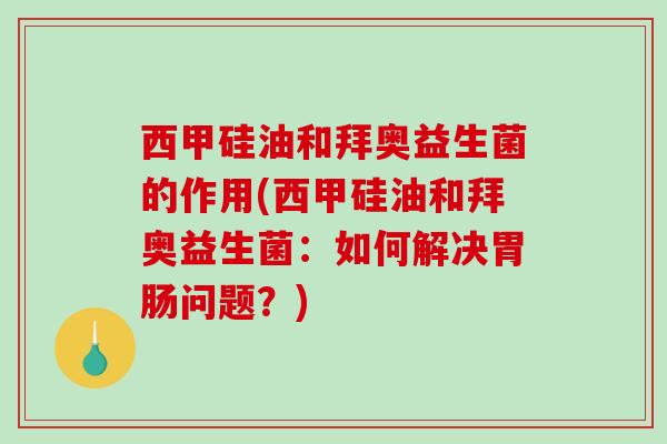 西甲硅油和拜奥益生菌的作用(西甲硅油和拜奥益生菌：如何解决问题？)