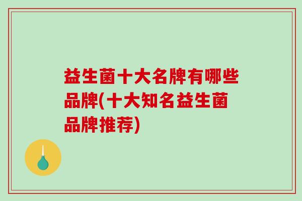益生菌十大名牌有哪些品牌(十大知名益生菌品牌推荐)