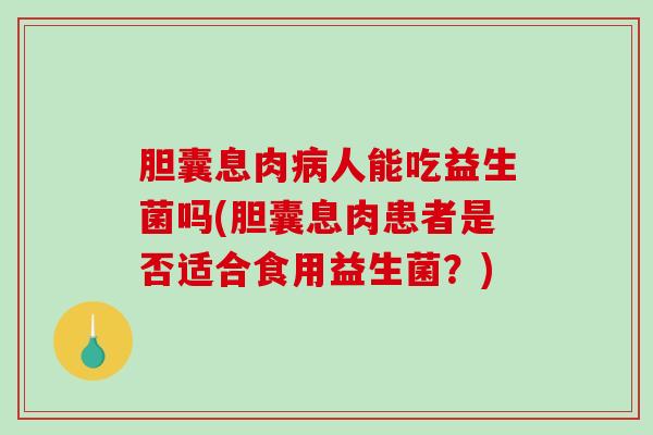 胆囊息肉病人能吃益生菌吗(胆囊息肉患者是否适合食用益生菌？)