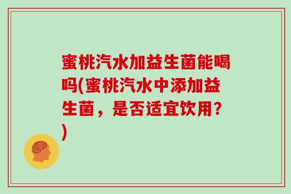 蜜桃汽水加益生菌能喝吗(蜜桃汽水中添加益生菌，是否适宜饮用？)