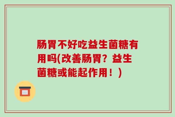 肠胃不好吃益生菌糖有用吗(改善肠胃？益生菌糖或能起作用！)