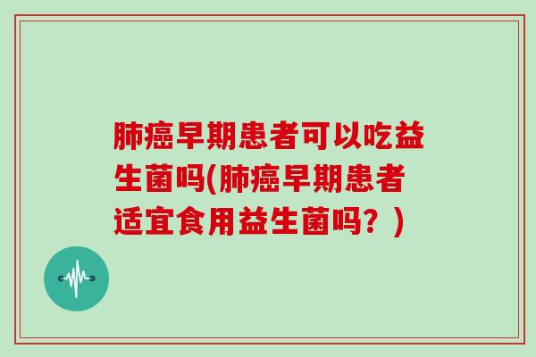 肺癌早期患者可以吃益生菌吗(肺癌早期患者适宜食用益生菌吗？)