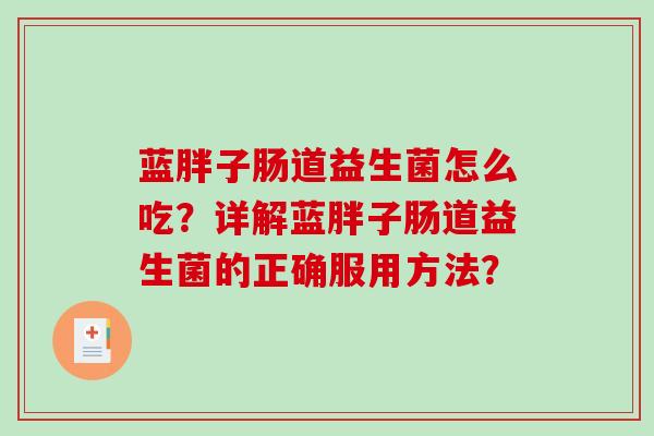 蓝胖子肠道益生菌怎么吃?详解蓝胖子肠道益生菌的正确服用方法? 蓝胖子肠道益生菌怎么吃?详解蓝胖子肠道益生菌的正确服用方法?