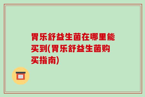 胃乐舒益生菌在哪里能买到(胃乐舒益生菌购买指南)