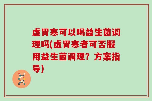 虚胃寒可以喝益生菌调理吗(虚胃寒者可否服用益生菌调理？方案指导)