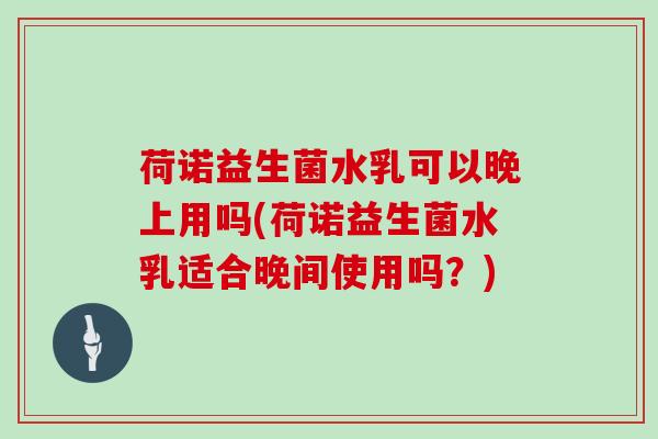 荷诺益生菌水乳可以晚上用吗(荷诺益生菌水乳适合晚间使用吗?) 荷诺益生菌水乳可以晚上用吗(荷诺益生菌水乳适合晚间使用吗?)
