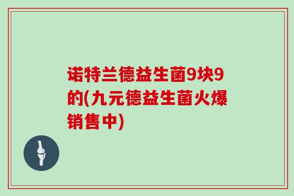 诺特兰德益生菌9块9的(九元德益生菌火爆销售中)