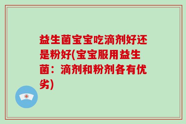 益生菌宝宝吃滴剂好还是粉好(宝宝服用益生菌：滴剂和粉剂各有优劣)