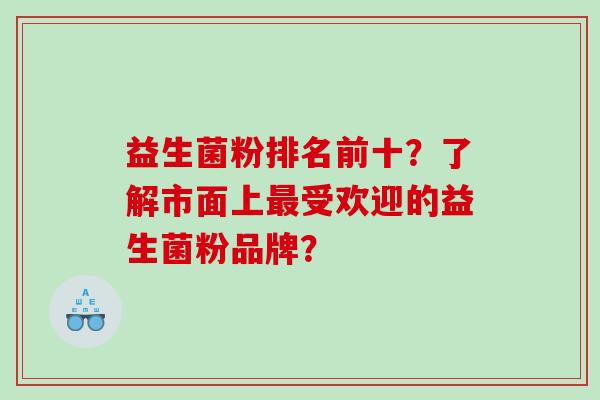 益生菌粉排名前十？了解市面上最受欢迎的益生菌粉品牌？