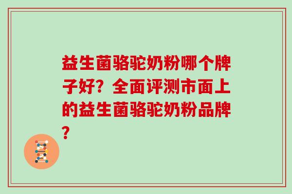 益生菌骆驼奶粉哪个牌子好？全面评测市面上的益生菌骆驼奶粉品牌？