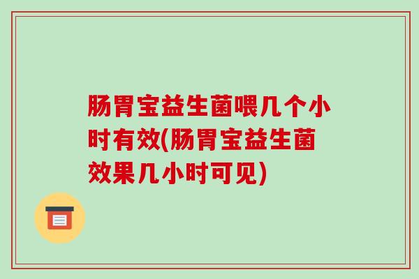 肠胃宝益生菌喂几个小时有效(肠胃宝益生菌效果几小时可见)