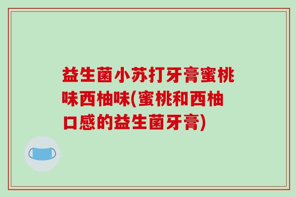 益生菌小苏打牙膏蜜桃味西柚味(蜜桃和西柚口感的益生菌牙膏)