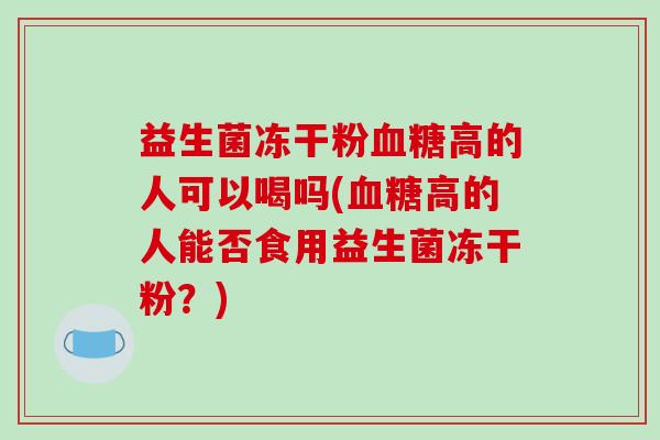 益生菌冻干粉血糖高的人可以喝吗(血糖高的人能否食用益生菌冻干粉？)