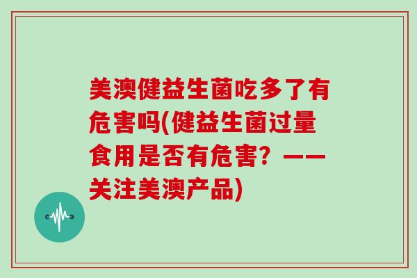 美澳健益生菌吃多了有危害吗(健益生菌过量食用是否有危害？——关注美澳产品)