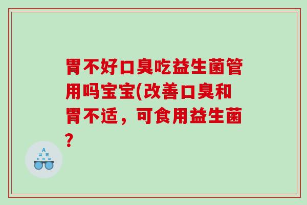 胃不好口臭吃益生菌管用吗宝宝(改善口臭和胃不适，可食用益生菌？