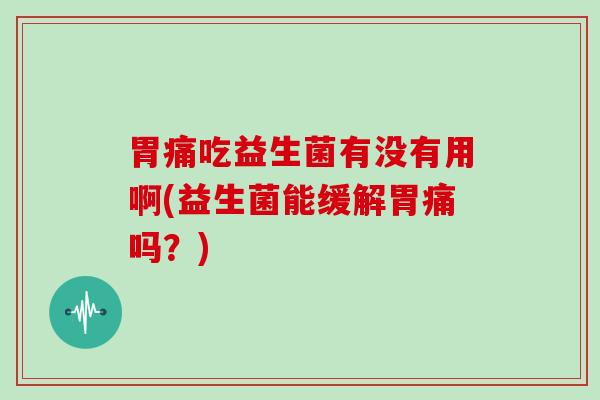 胃痛吃益生菌有没有用啊(益生菌能缓解胃痛吗？)