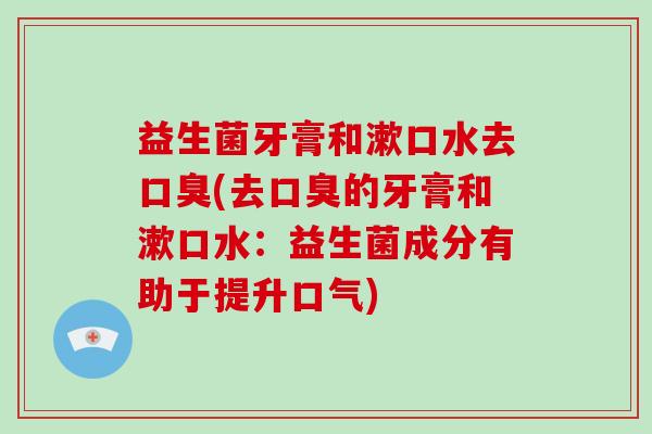 益生菌牙膏和漱口水去口臭(去口臭的牙膏和漱口水：益生菌成分有助于提升口气)