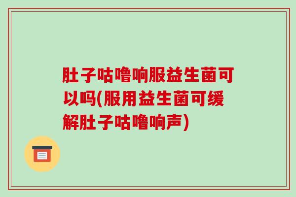 肚子咕噜响服益生菌可以吗(服用益生菌可缓解肚子咕噜响声)