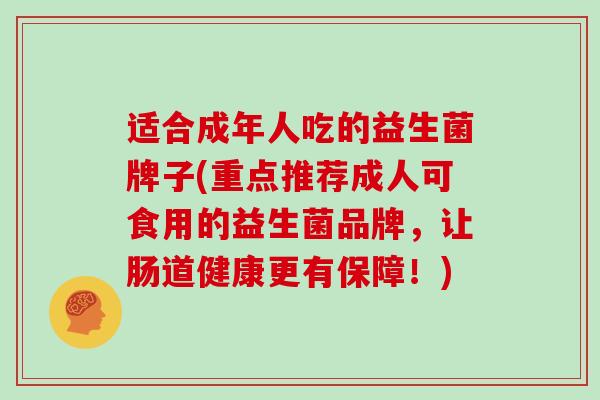 适合成年人吃的益生菌牌子(重点推荐成人可食用的益生菌品牌，让肠道健康更有保障！)
