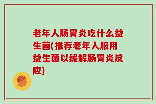 老年人肠吃什么益生菌(推荐老年人服用益生菌以缓解肠反应) 老年人肠吃什么益生菌(推荐老年人服用益生菌以缓解肠反应)