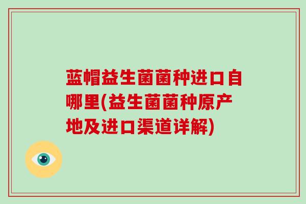 蓝帽益生菌菌种进口自哪里(益生菌菌种原产地及进口渠道详解)