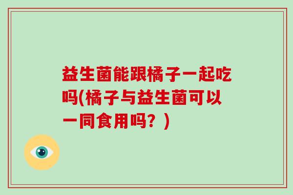 益生菌能跟橘子一起吃吗(橘子与益生菌可以一同食用吗?) 益生菌能跟橘子一起吃吗(橘子与益生菌可以一同食用吗?)