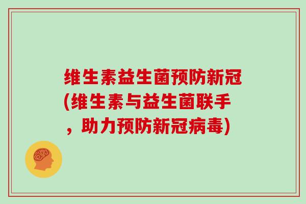 维生素益生菌预防新冠(维生素与益生菌联手，助力预防新冠病毒)