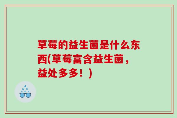 草莓的益生菌是什么东西(草莓富含益生菌，益处多多！)