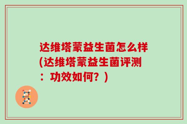 达维塔蒙益生菌怎么样(达维塔蒙益生菌评测：功效如何？)
