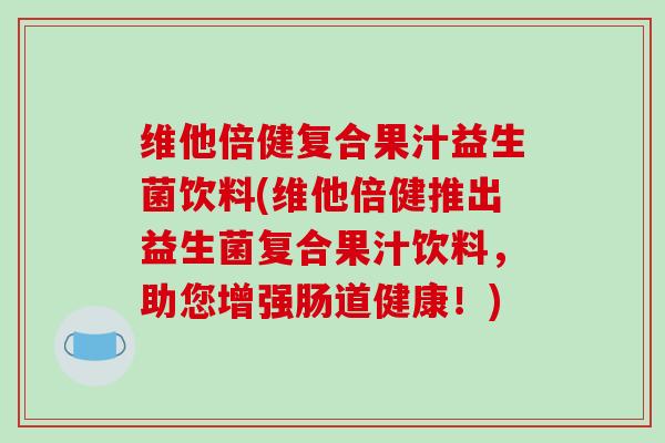 维他倍健复合果汁益生菌饮料(维他倍健推出益生菌复合果汁饮料，助您增强肠道健康！)