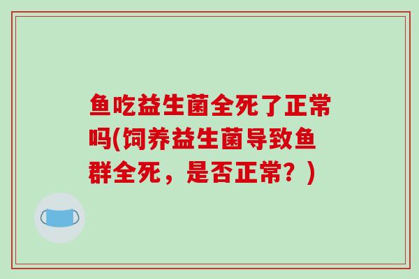 鱼吃益生菌全死了正常吗(饲养益生菌导致鱼群全死，是否正常？)