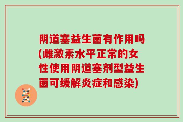 阴道塞益生菌有作用吗(雌激素水平正常的女性使用阴道塞剂型益生菌可缓解炎症和感染)