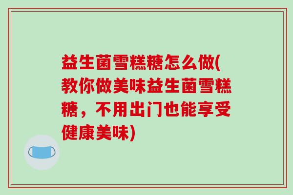 益生菌雪糕糖怎么做(教你做美味益生菌雪糕糖,不用出门也能享受健康美味) 益生菌雪糕糖怎么做(教你做美味益生菌雪糕糖,不用出门也能享受健康美味)