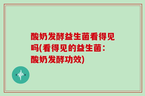 酸奶发酵益生菌看得见吗(看得见的益生菌:酸奶发酵功效) 酸奶发酵益生菌看得见吗(看得见的益生菌:酸奶发酵功效)