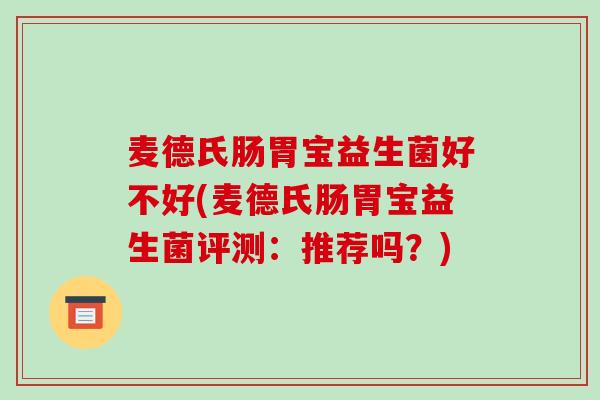 麦德氏肠胃宝益生菌好不好(麦德氏肠胃宝益生菌评测:推荐吗?) 麦德氏肠胃宝益生菌好不好(麦德氏肠胃宝益生菌评测:推荐吗?)