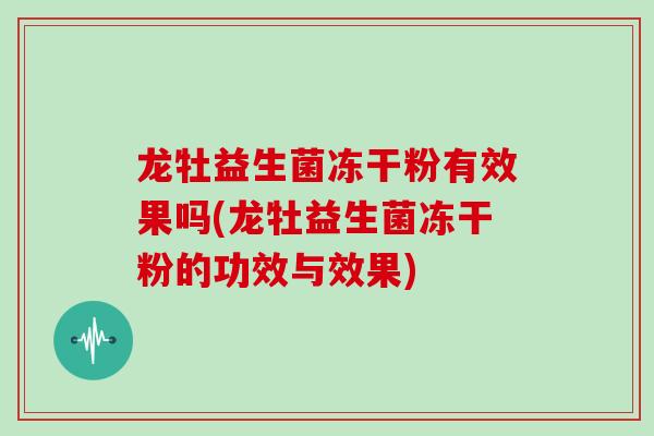 龙牡益生菌冻干粉有效果吗(龙牡益生菌冻干粉的功效与效果)