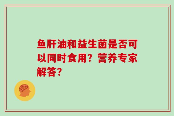 鱼油和益生菌是否可以同时食用？营养专家解答？