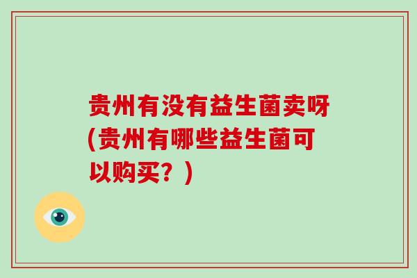 贵州有没有益生菌卖呀(贵州有哪些益生菌可以购买？)