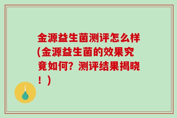 金源益生菌测评怎么样(金源益生菌的效果究竟如何？测评结果揭晓！)