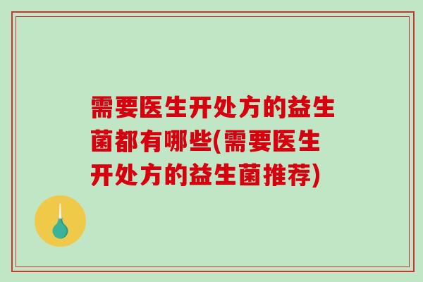 需要医生开处方的益生菌都有哪些(需要医生开处方的益生菌推荐)