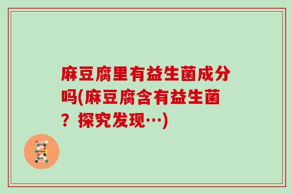 麻豆腐里有益生菌成分吗(麻豆腐含有益生菌？探究发现…)