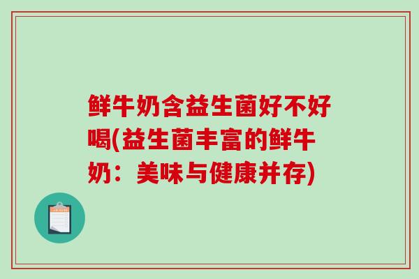 鲜牛奶含益生菌好不好喝(益生菌丰富的鲜牛奶:美味与健康并存) 鲜牛奶含益生菌好不好喝(益生菌丰富的鲜牛奶:美味与健康并存)