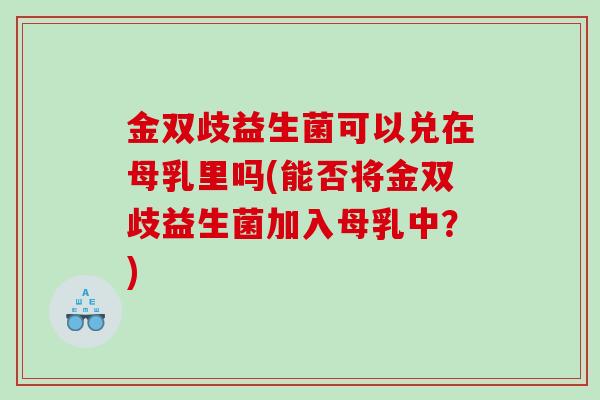 金双歧益生菌可以兑在母乳里吗(能否将金双歧益生菌加入母乳中？)