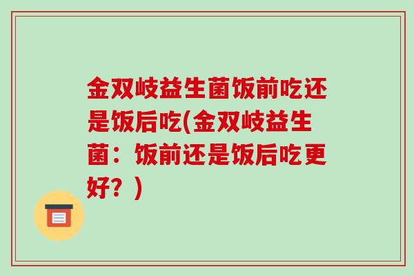 金双岐益生菌饭前吃还是饭后吃(金双岐益生菌:饭前还是饭后吃更好?) 金双岐益生菌饭前吃还是饭后吃(金双岐益生菌:饭前还是饭后吃更好?)