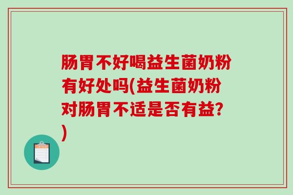 肠胃不好喝益生菌奶粉有好处吗(益生菌奶粉对肠胃不适是否有益？)
